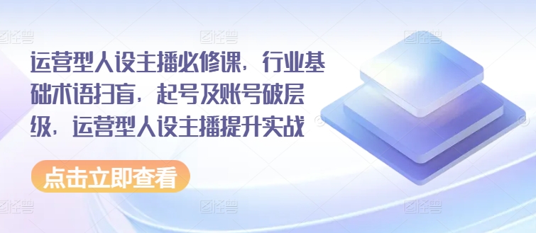 運營型人設(shè)主播必修課，行業(yè)基礎(chǔ)術(shù)語掃盲，起號及賬號破層級，運營型人設(shè)主播提升實戰(zhàn)插圖