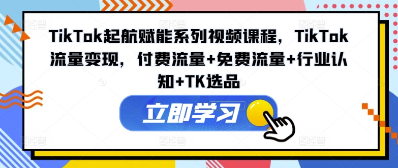 TikTok起航賦能系列視頻課程，TikTok流量變現(xiàn)，付費流量+免費流量+行業(yè)認知+TK選品插圖