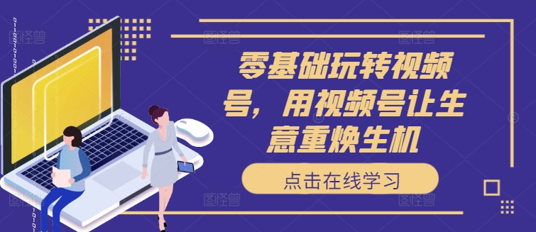 零基礎(chǔ)玩轉(zhuǎn)視頻號，用視頻號讓生意重?zé)ㄉ鷻C(jī)插圖