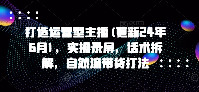 打造運(yùn)營(yíng)型主播(更新24年9月)，實(shí)操錄屏，話術(shù)拆解，自然流帶貨打法插圖