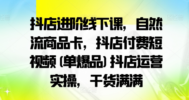抖店進(jìn)階線(xiàn)下課，自然流商品卡，抖店付費(fèi)短視頻(單爆品)抖店運(yùn)營(yíng)實(shí)操，干貨滿(mǎn)滿(mǎn)插圖