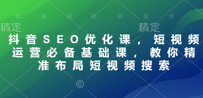 抖音SEO優(yōu)化課，短視頻運(yùn)營必備基礎(chǔ)課，教你精準(zhǔn)布局短視頻搜索插圖