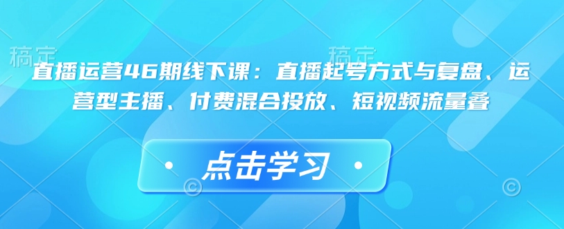 直播運(yùn)營(yíng)46期線下課：直播起號(hào)方式與復(fù)盤(pán)、運(yùn)營(yíng)型主播、付費(fèi)混合投放、短視頻流量疊插圖